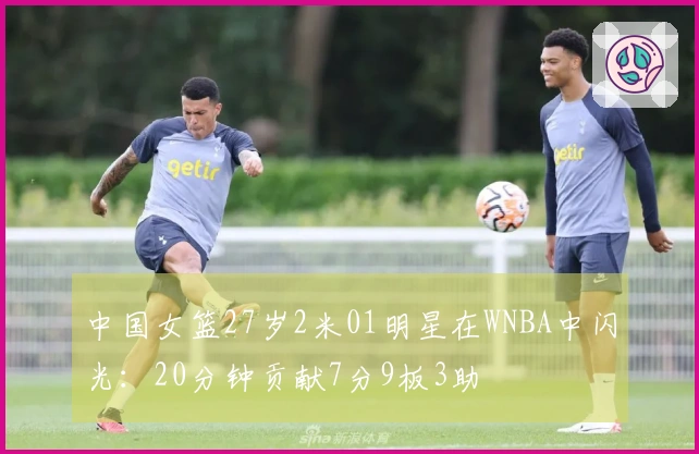 中国女篮27岁2米01明星在WNBA中闪光：20分钟贡献7分9板3助