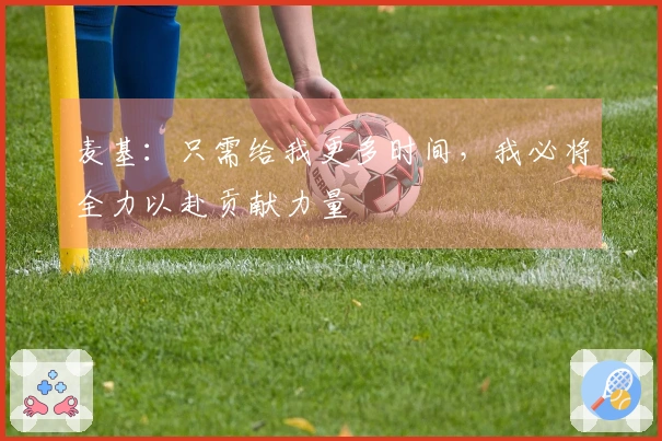 麦基：只需给我更多时间，我必将全力以赴贡献力量